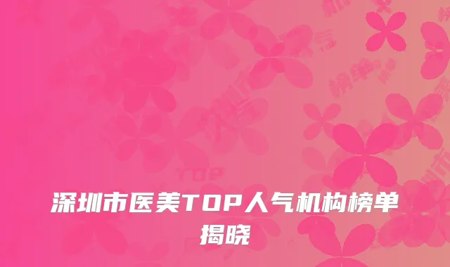 深圳市医美TOP人气机构榜单揭晓