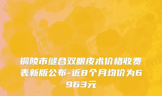 铜陵市缝合双眼皮术价格收费表新版公布-近8个月均价为6963元