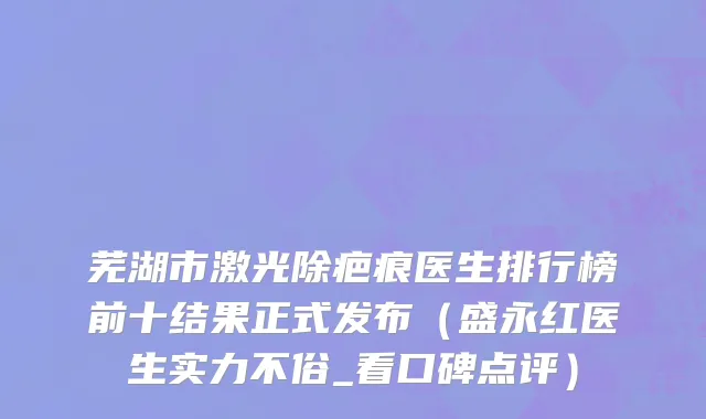 芜湖市激光除疤痕医生排行榜前十结果正式发布（盛永红医生实力不俗_看口碑点评）