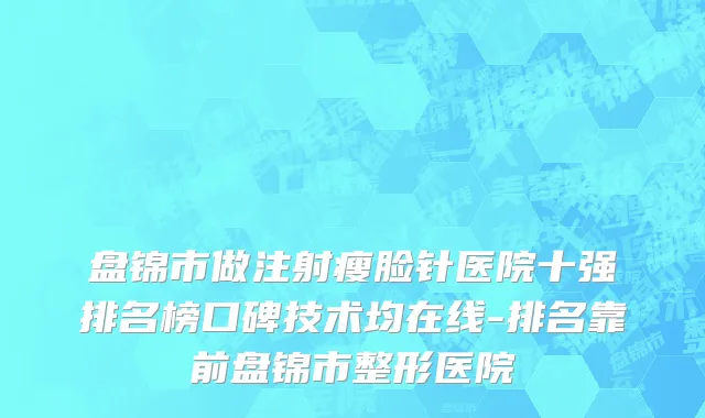 盘锦市做注射瘦脸针医院十强排名榜口碑技术均在线-排名靠前盘锦市整形医院