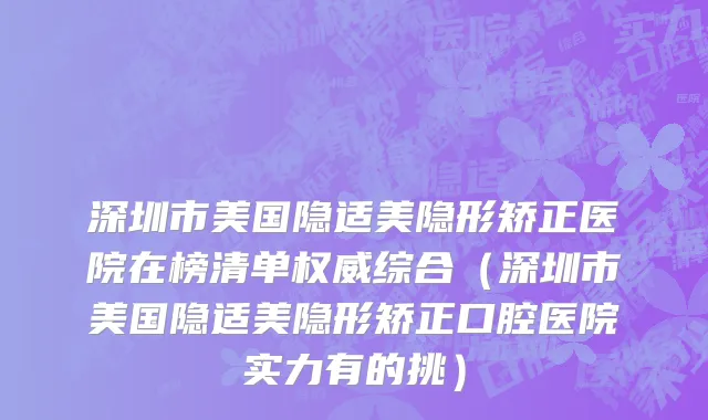深圳市美国隐适美隐形矫正医院在榜清单权威综合（深圳市美国隐适美隐形矫正口腔医院实力有的挑）