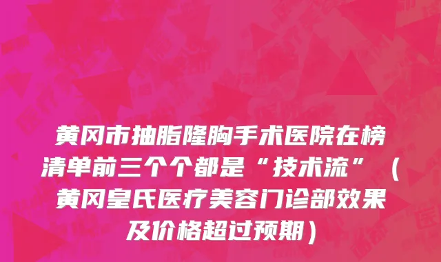 黄冈市抽脂隆胸手术医院在榜清单前三个个都是“技术流”（黄冈皇氏医疗美容门诊部效果及价格超过预期）