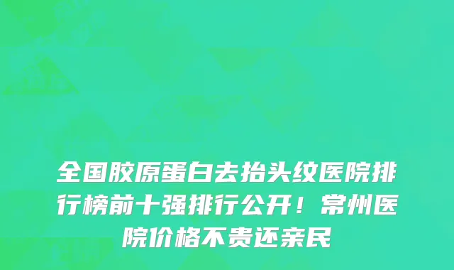全国胶原蛋白去抬头纹医院排行榜前十强排行公开!常州医院价格不贵还亲民