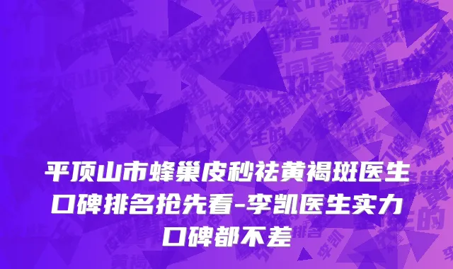 平顶山市蜂巢皮秒祛黄褐斑医生口碑排名抢先看-李凯医生实力口碑都不差