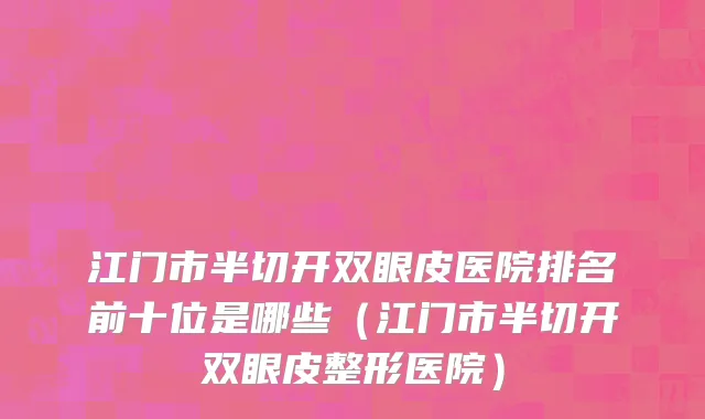 江门市半切开双眼皮医院排名前十位是哪些（江门市半切开双眼皮整形医院）