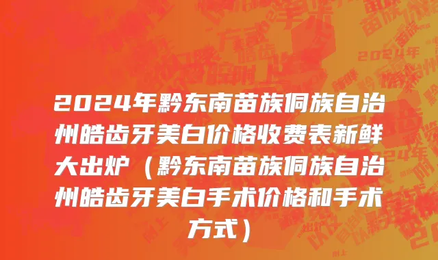 2024年黔东南苗族侗族自治州皓齿牙美白价格收费表新鲜大出炉（黔东南苗族侗族自治州皓齿牙美白手术价格和手术方式）