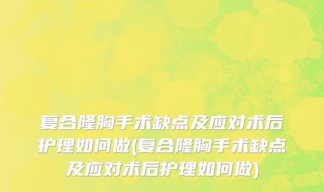 复合隆胸手术缺点及应对术后护理如何做(复合隆胸手术缺点及应对术后护理如何做)