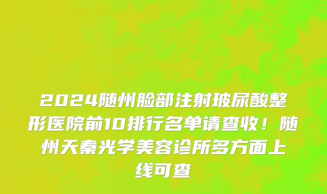 2024随州脸部注射玻尿酸整形医院前10排行名单请查收！随州天秦光学美容诊所多方面上线可查