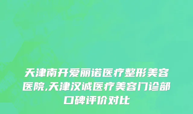 天津南开爱丽诺医疗整形美容医院,天津汉诚医疗美容门诊部口碑评价对比