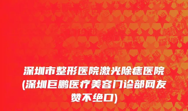 深圳市整形医院激光除痣医院(深圳巨鹏医疗美容门诊部网友赞不绝口)