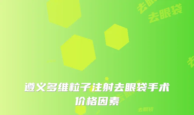 遵义多维粒子注射去眼袋手术价格因素