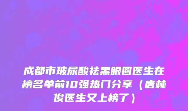 成都市玻尿酸祛黑眼圈医生在榜名单前10强热门分享（唐林俊医生又上榜了）