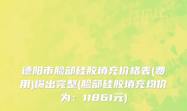 德阳市脸部硅胶填充价格表(费用)爆出完整(脸部硅胶填充均价为：11861元)