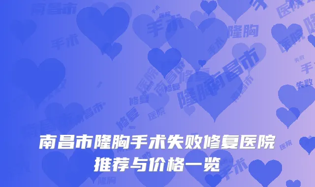 南昌市隆胸手术失败修复医院推荐与价格一览