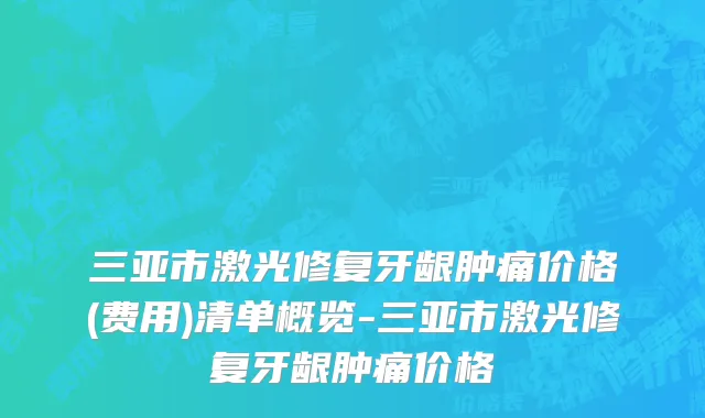 三亚市激光修复牙龈肿痛价格(费用)清单概览-三亚市激光修复牙龈肿痛价格