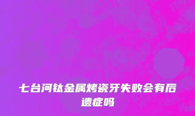 七台河钛金属烤瓷牙失败会有后遗症吗