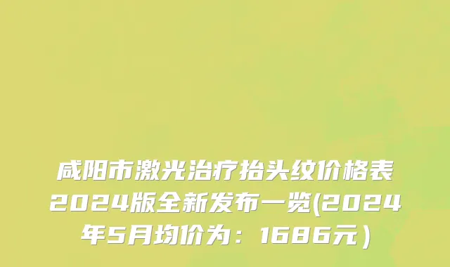 咸阳市激光治疗抬头纹价格表2024版全新发布一览(2024年5月均价为：1686元）