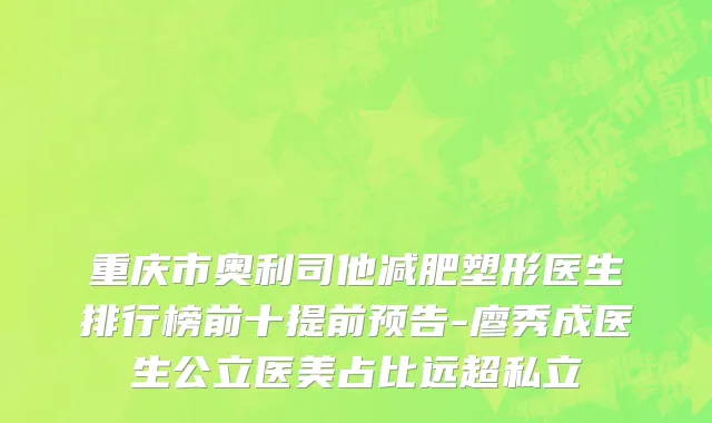 重庆市奥利司他减肥塑形医生排行榜前十提前预告-廖秀成医生公立医美占比远超私立