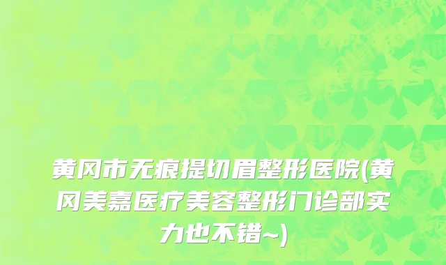 黄冈市无痕提切眉整形医院(黄冈美嘉医疗美容整形门诊部实力也不错~)