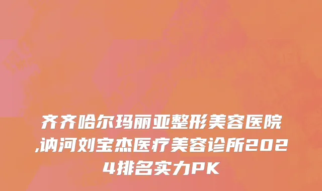 齐齐哈尔玛丽亚整形美容医院,讷河刘宝杰医疗美容诊所2024排名实力PK