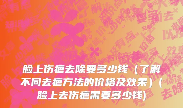 脸上伤疤去除要多少钱（了解不同去疤方法的价格及效果）(脸上去伤疤需要多少钱)