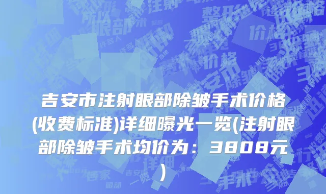 吉安市注射眼部除皱手术价格(收费标准)详细曝光一览(注射眼部除皱手术均价为：3808元)