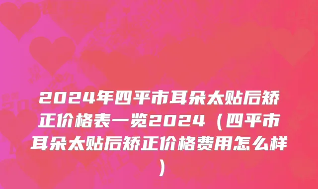 2024年四平市耳朵太贴后矫正价格表一览2024（四平市耳朵太贴后矫正价格费用怎么样）