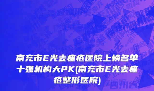 南充市E光去痤疮医院上榜名单十强机构大PK(南充市E光去痤疮整形医院)
