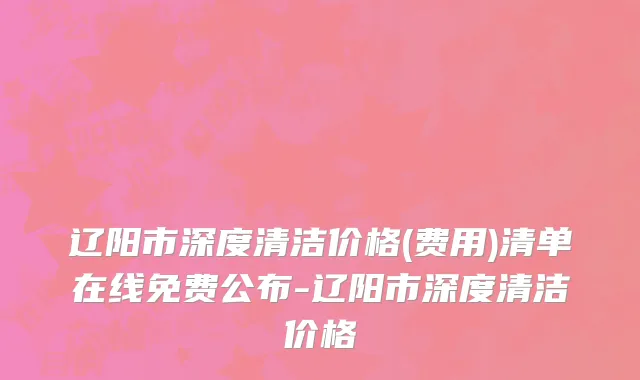 辽阳市深度清洁价格(费用)清单在线免费公布-辽阳市深度清洁价格