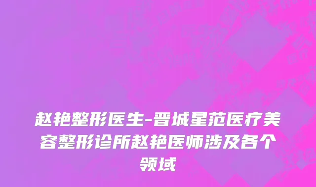 赵艳整形医生-晋城星范医疗美容整形诊所赵艳医师涉及各个领域