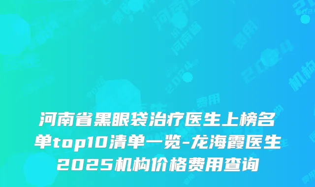 河南省黑眼袋治疗医生上榜名单top10清单一览-龙海霞医生2025机构价格费用查询
