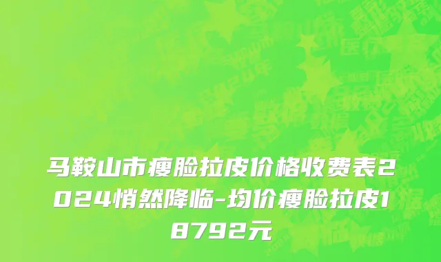 马鞍山市瘦脸拉皮价格收费表2024悄然降临-均价瘦脸拉皮18792元