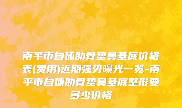 南平市自体肋骨垫鼻基底价格表(费用)近期强势曝光一览-南平市自体肋骨垫鼻基底整形要多少价格