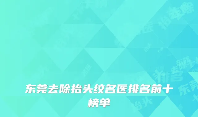 东莞去除抬头纹名医排名前十榜单