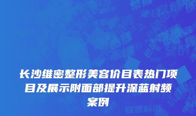 长沙维密整形美容价目表热门项目及展示附面部提升深蓝射频案例