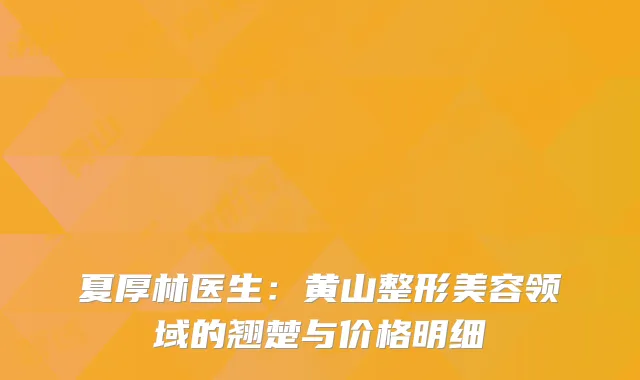 夏厚林医生：黄山整形美容领域的翘楚与价格明细
