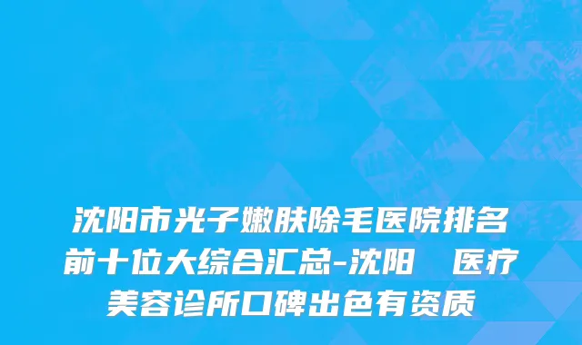 沈阳市光子嫩肤除毛医院排名前十位大综合汇总-沈阳妕鋡医疗美容诊所口碑出色有资质