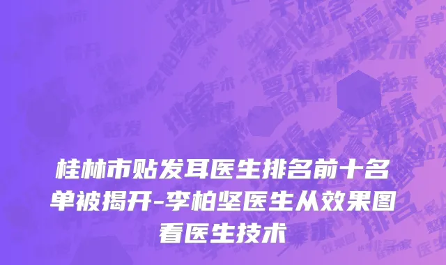 桂林市贴发耳医生排名前十名单被揭开-李柏坚医生从效果图看医生技术