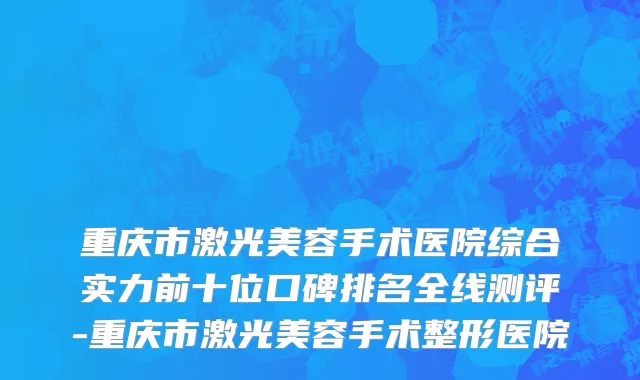 重庆市激光美容手术医院综合实力前十位口碑排名全线测评-重庆市激光美容手术整形医院