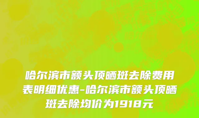 哈尔滨市额头顶晒斑去除费用表明细优惠-哈尔滨市额头顶晒斑去除均价为1918元