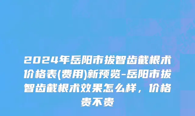 2024年岳阳市拔智齿截根术价格表(费用)新预览-岳阳市拔智齿截根术效果怎么样，价格贵不贵