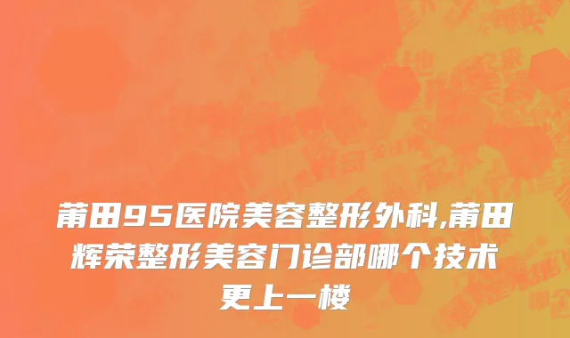 莆田95医院美容整形外科,莆田辉荣整形美容门诊部哪个技术更上一楼