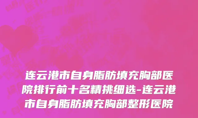 连云港市自身脂肪填充胸部医院排行前十名精挑细选-连云港市自身脂肪填充胸部整形医院