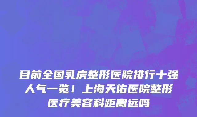 目前全国乳房整形医院排行十强人气一览！上海天佑医院整形医疗美容科距离远吗