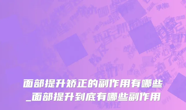 面部提升矫正的副作用有哪些_面部提升到底有哪些副作用