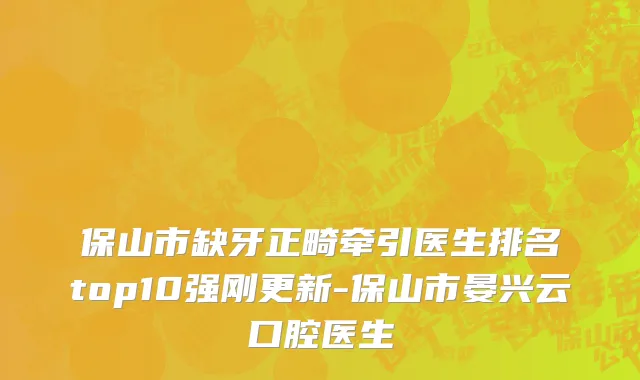 保山市缺牙正畸牵引医生排名top10强刚更新-保山市晏兴云口腔医生
