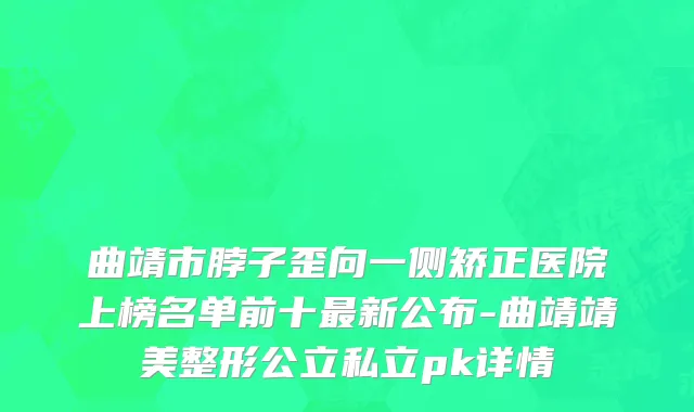 曲靖市脖子歪向一侧矫正医院上榜名单前十最新公布-曲靖靖美整形公立私立pk详情