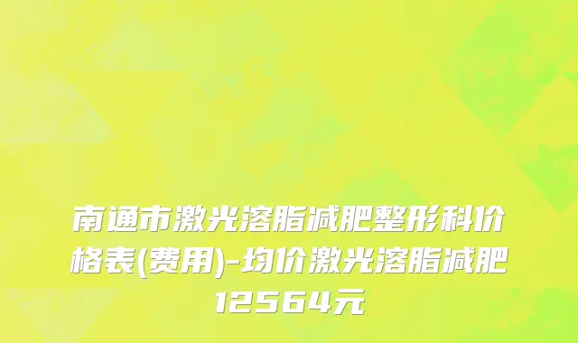 南通市激光溶脂减肥整形科价格表(费用)-均价激光溶脂减肥12564元