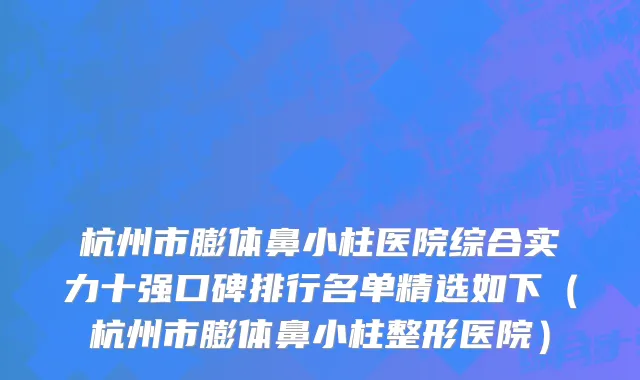 杭州市膨体鼻小柱医院综合实力十强口碑排行名单精选如下（杭州市膨体鼻小柱整形医院）