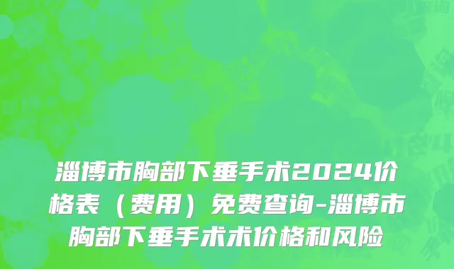 淄博市胸部下垂手术2024价格表（费用）免费查询-淄博市胸部下垂手术术价格和风险